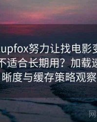 茶杯狐cupfox努力让找电影变得简单到底适不适合长期用？加载速度、清晰度与缓存策略观察