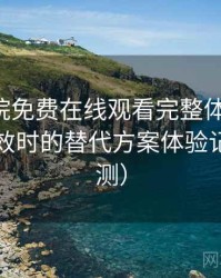 星辰影院免费在线观看完整体验记录：资源失效时的替代方案体验记录（实测）