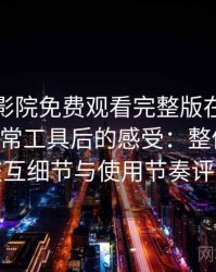 把星辰影院免费观看完整版在线观看当作日常工具后的感受：整体观感、交互细节与使用节奏评价