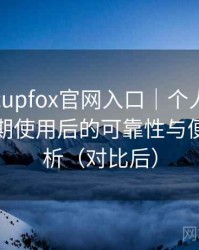 茶杯狐cupfox官网入口｜个人体验整理：长期使用后的可靠性与便利性分析（对比后）