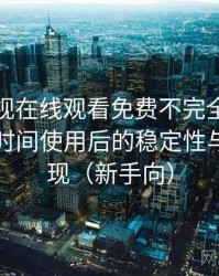 可可影视在线观看免费不完全体验说明：长时间使用后的稳定性与加载表现（新手向）