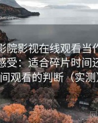 把蜂鸟影院影视在线观看当作日常工具后的感受：适合碎片时间还是长时间观看的判断（实测）