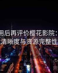 多次使用后再评价樱花影院：播放体验、清晰度与资源完整性观察