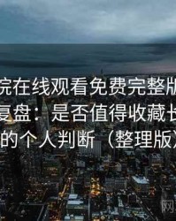 星辰影院在线观看免费完整版视频使用体验复盘：是否值得收藏长期使用的个人判断（整理版）