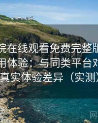 星辰影院在线观看免费完整版的一次真实使用体验：与同类平台对比后的真实体验差异（实测）