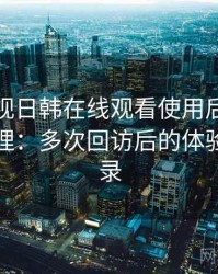 人人影视日韩在线观看使用后的直观印象整理：多次回访后的体验变化记录