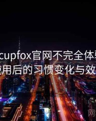 茶杯狐cupfox官网不完全体验说明：高频使用后的习惯变化与效率提升