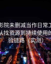 把星辰影院未删减当作日常工具后的感受：从找资源到持续使用的完整体验链路（实测）