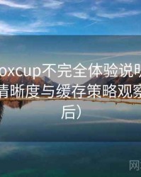 茶杯狐foxcup不完全体验说明：加载速度、清晰度与缓存策略观察（对比后）