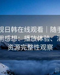 人人影视日韩在线观看｜随手记录的一次使用感想：播放体验、清晰度与资源完整性观察
