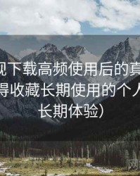 可可影视下载高频使用后的真实结论：是否值得收藏长期使用的个人判断（长期体验）