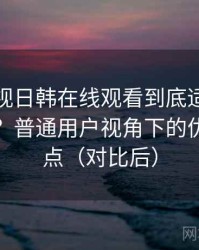 人人影视日韩在线观看到底适不适合长期用？普通用户视角下的优缺点盘点（对比后）