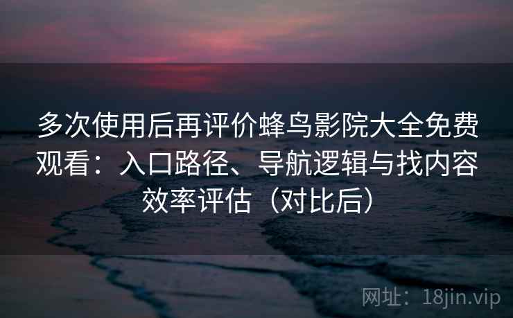 多次使用后再评价蜂鸟影院大全免费观看：入口路径、导航逻辑与找内容效率评估（对比后）