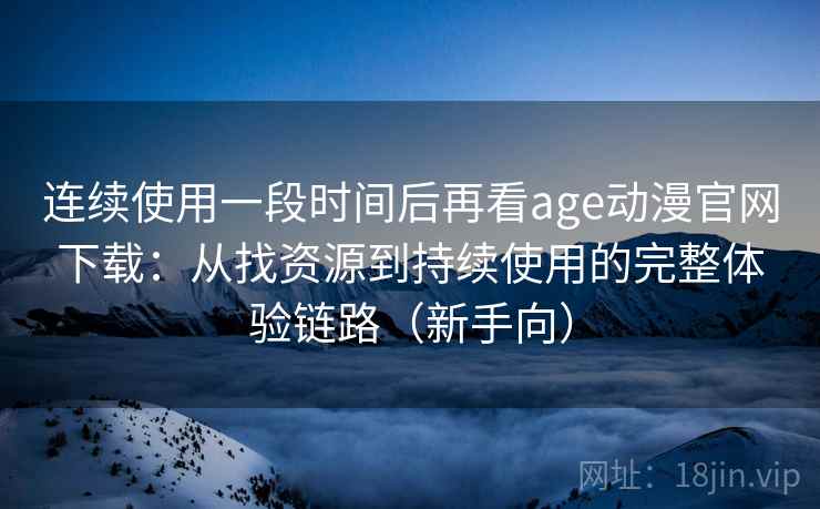 连续使用一段时间后再看age动漫官网下载：从找资源到持续使用的完整体验链路（新手向）