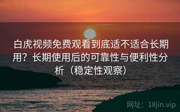 白虎视频免费观看到底适不适合长期用？长期使用后的可靠性与便利性分析（稳定性观察）
