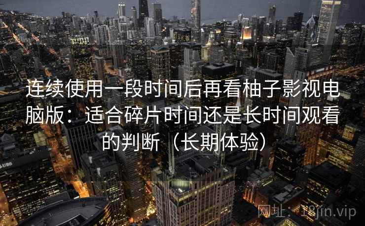 连续使用一段时间后再看柚子影视电脑版：适合碎片时间还是长时间观看的判断（长期体验）