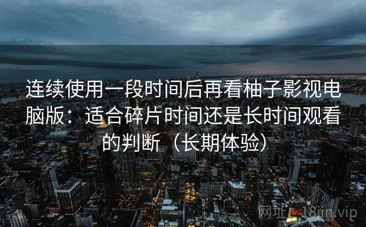 连续使用一段时间后再看柚子影视电脑版：适合碎片时间还是长时间观看的判断（长期体验）
