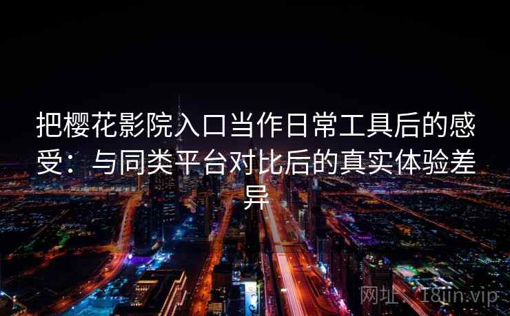 把樱花影院入口当作日常工具后的感受：与同类平台对比后的真实体验差异