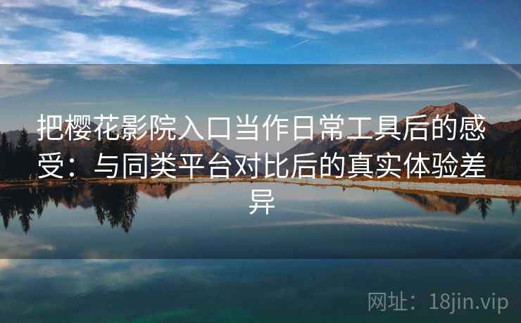 把樱花影院入口当作日常工具后的感受：与同类平台对比后的真实体验差异