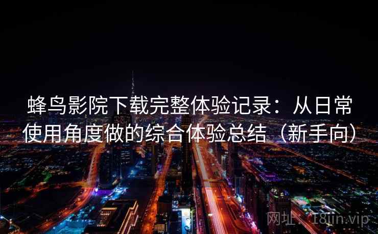 蜂鸟影院下载完整体验记录：从日常使用角度做的综合体验总结（新手向）