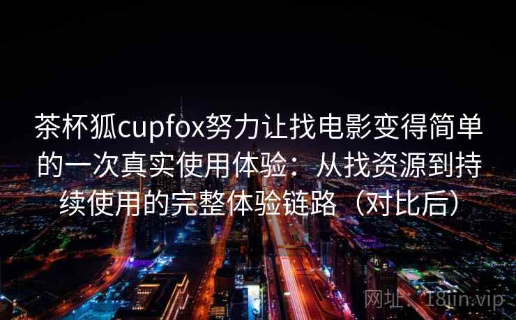 茶杯狐cupfox努力让找电影变得简单的一次真实使用体验：从找资源到持续使用的完整体验链路（对比后）
