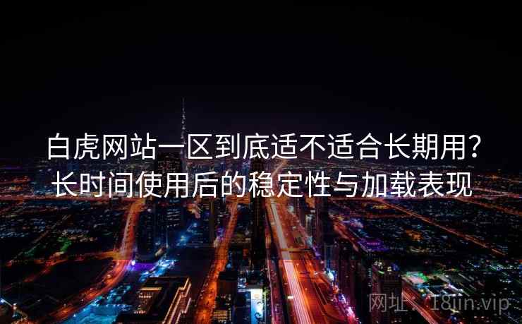 白虎网站一区到底适不适合长期用？长时间使用后的稳定性与加载表现