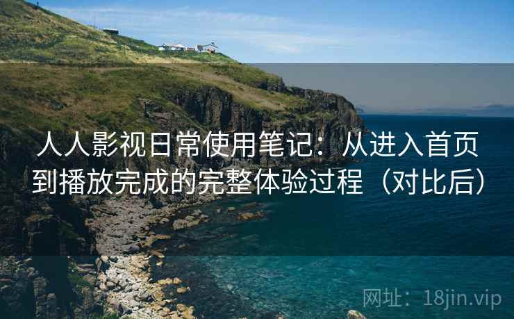 人人影视日常使用笔记：从进入首页到播放完成的完整体验过程（对比后）