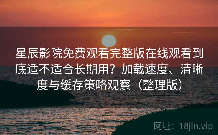 星辰影院免费观看完整版在线观看到底适不适合长期用？加载速度、清晰度与缓存策略观察（整理版）