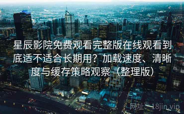 星辰影院免费观看完整版在线观看到底适不适合长期用？加载速度、清晰度与缓存策略观察（整理版）