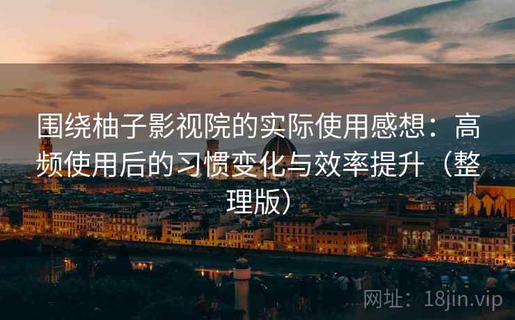 围绕柚子影视院的实际使用感想：高频使用后的习惯变化与效率提升（整理版）