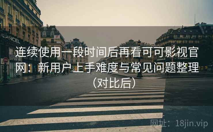 连续使用一段时间后再看可可影视官网：新用户上手难度与常见问题整理（对比后）