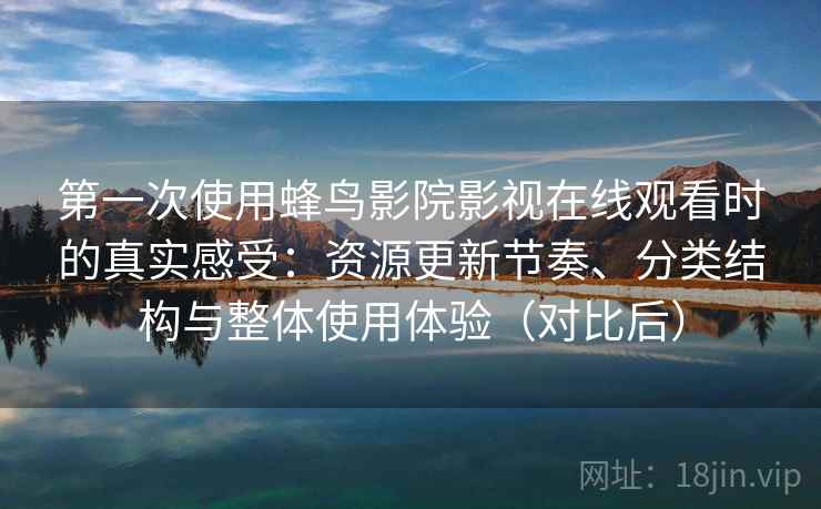 第一次使用蜂鸟影院影视在线观看时的真实感受：资源更新节奏、分类结构与整体使用体验（对比后）