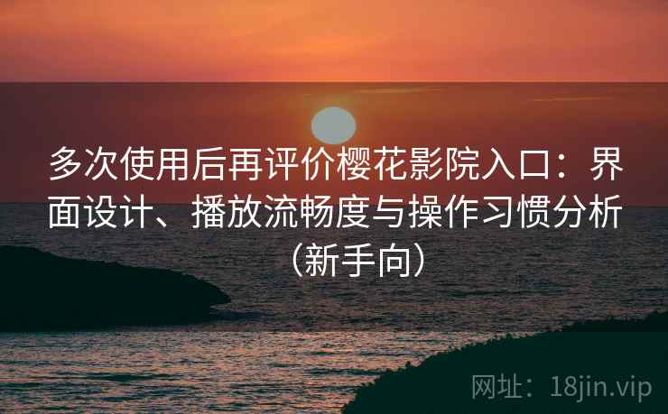 多次使用后再评价樱花影院入口:界面设计、播放流畅度与操作习惯分析(新手向) 多次使用后再评价樱花影院入口:界面设计、播放流畅度与操作习惯分析(新手向)
