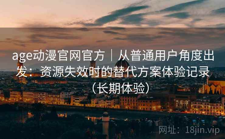 age动漫官网官方｜从普通用户角度出发：资源失效时的替代方案体验记录（长期体验）
