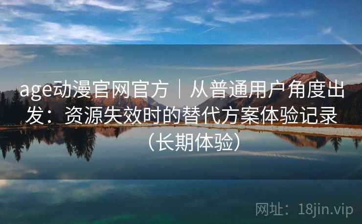 age动漫官网官方｜从普通用户角度出发：资源失效时的替代方案体验记录（长期体验）