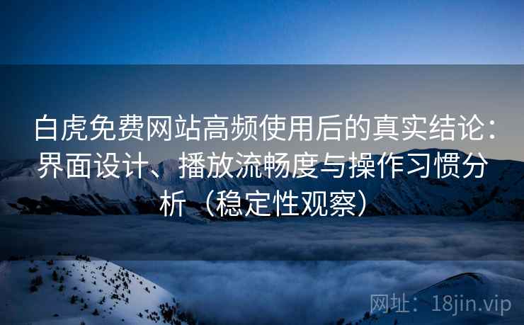 白虎免费网站高频使用后的真实结论：界面设计、播放流畅度与操作习惯分析（稳定性观察）
