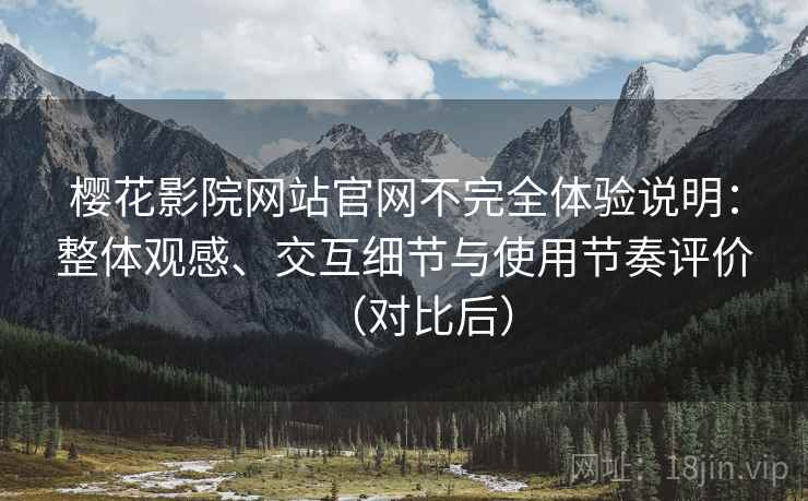 樱花影院网站官网不完全体验说明：整体观感、交互细节与使用节奏评价（对比后）