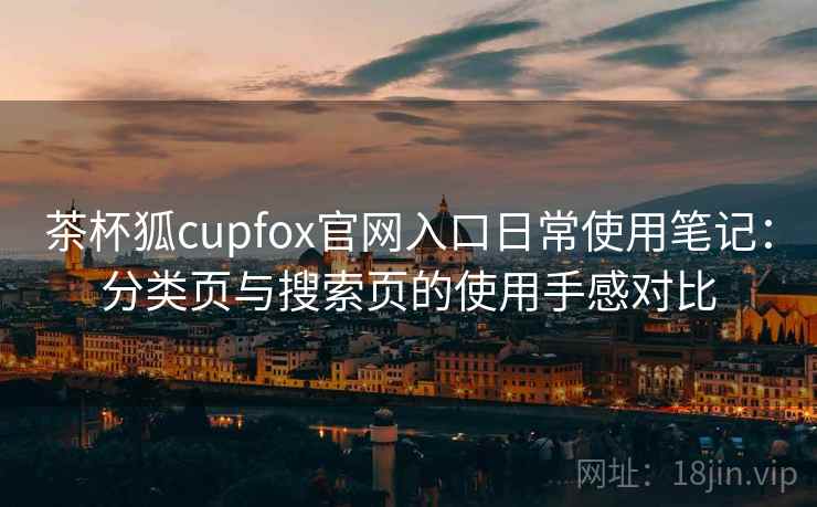 茶杯狐cupfox官网入口日常使用笔记：分类页与搜索页的使用手感对比