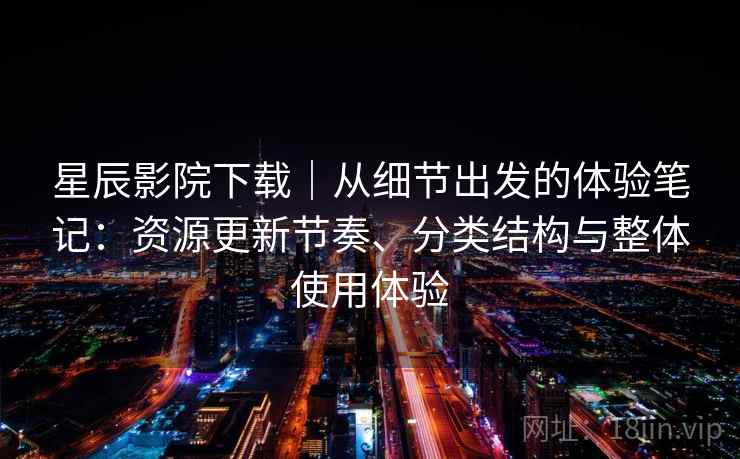星辰影院下载｜从细节出发的体验笔记：资源更新节奏、分类结构与整体使用体验