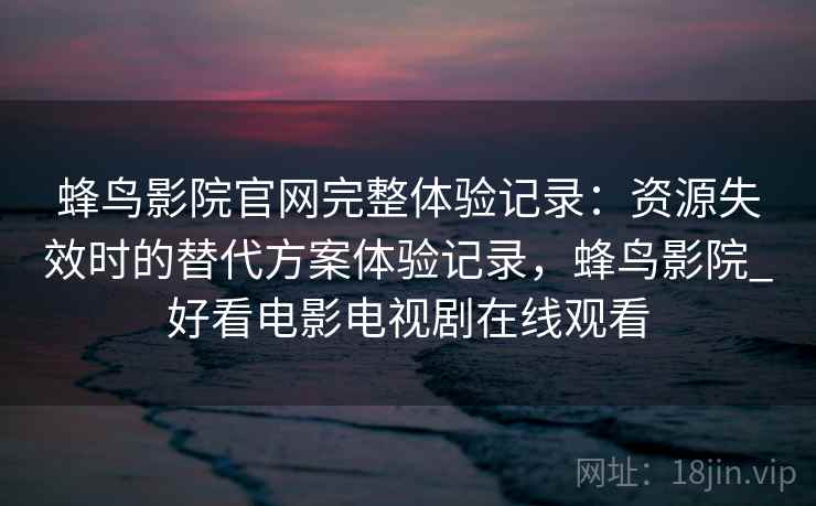 蜂鸟影院官网完整体验记录：资源失效时的替代方案体验记录，蜂鸟影院_好看电影电视剧在线观看