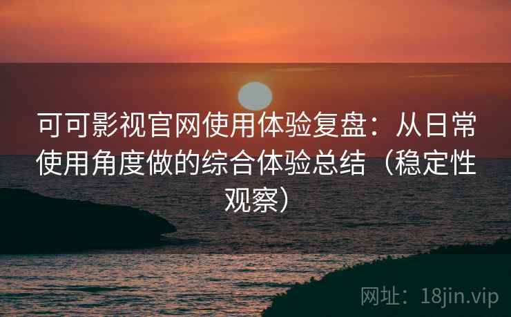 可可影视官网使用体验复盘：从日常使用角度做的综合体验总结（稳定性观察）