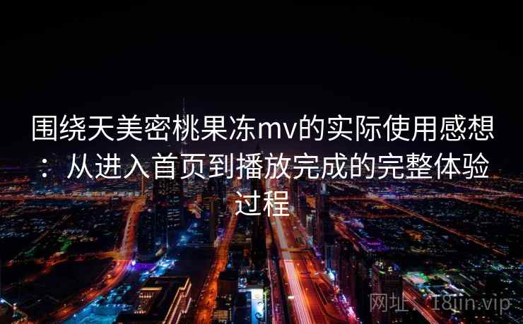 围绕天美密桃果冻mv的实际使用感想:从进入首页到播放完成的完整体验过程 围绕天美密桃果冻mv的实际使用感想:从进入首页到播放完成的完整体验过程