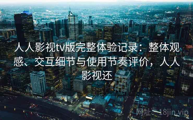 人人影视tv版完整体验记录:整体观感、交互细节与使用节奏评价,人人影视还 人人影视tv版完整体验记录:整体观感、交互细节与使用节奏评价,人人影视还