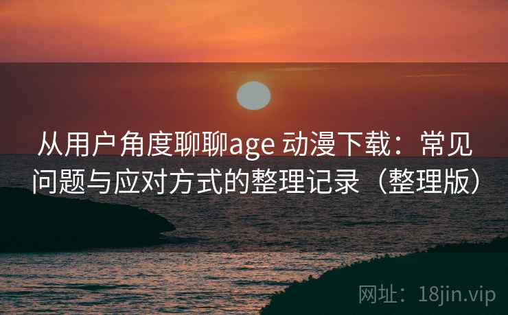 从用户角度聊聊age 动漫下载:常见问题与应对方式的整理记录(整理版) 从用户角度聊聊age 动漫下载:常见问题与应对方式的整理记录(整理版)