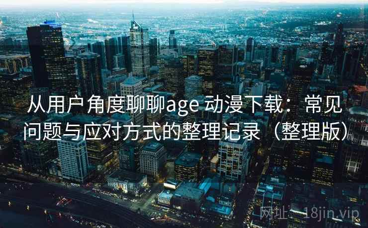 从用户角度聊聊age 动漫下载:常见问题与应对方式的整理记录(整理版) 从用户角度聊聊age 动漫下载:常见问题与应对方式的整理记录(整理版)