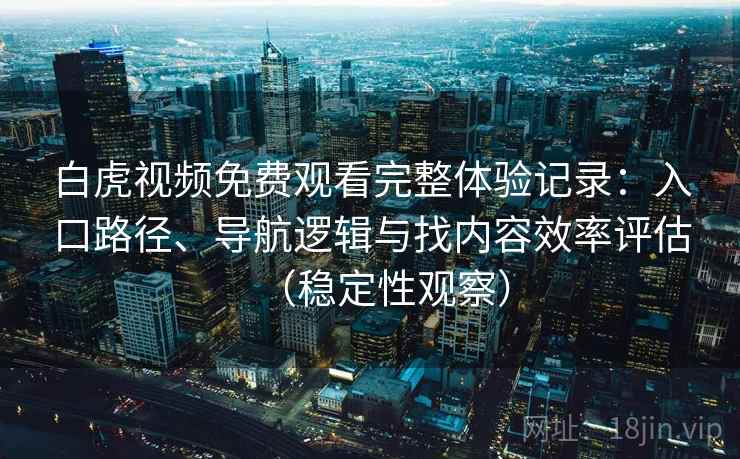 白虎视频免费观看完整体验记录：入口路径、导航逻辑与找内容效率评估（稳定性观察）
