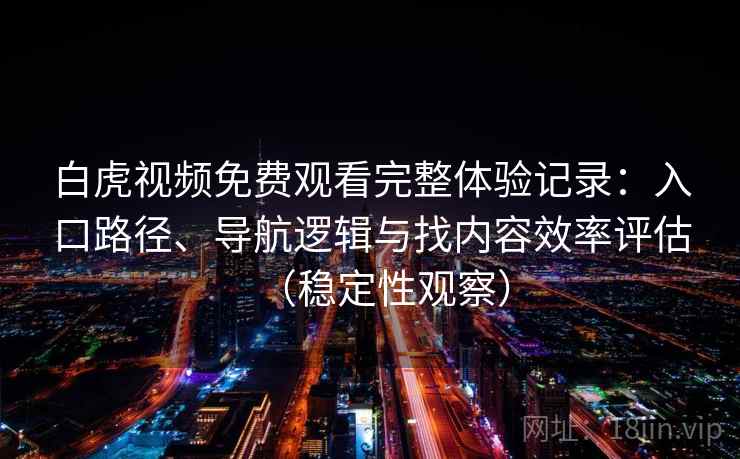 白虎视频免费观看完整体验记录：入口路径、导航逻辑与找内容效率评估（稳定性观察）