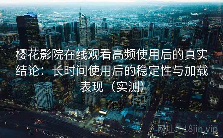 樱花影院在线观看高频使用后的真实结论:长时间使用后的稳定性与加载表现(实测) 樱花影院在线观看高频使用后的真实结论:长时间使用后的稳定性与加载表现(实测)