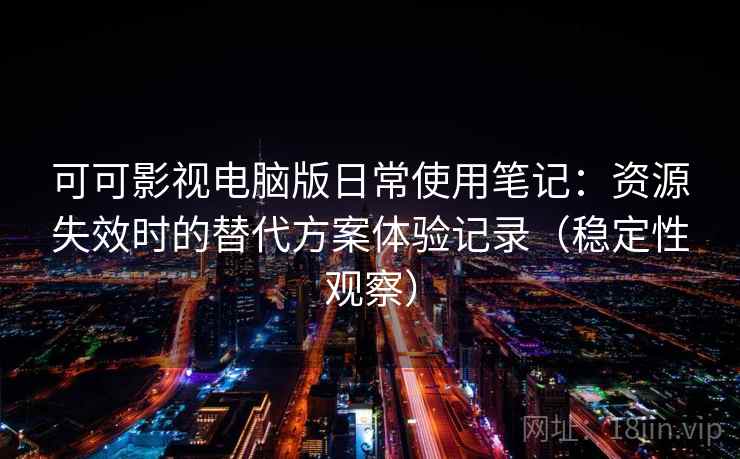 可可影视电脑版日常使用笔记：资源失效时的替代方案体验记录（稳定性观察）