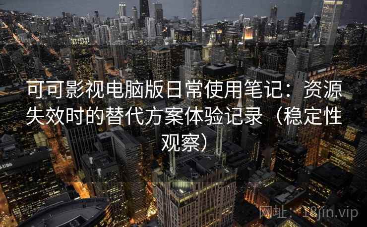 可可影视电脑版日常使用笔记：资源失效时的替代方案体验记录（稳定性观察）